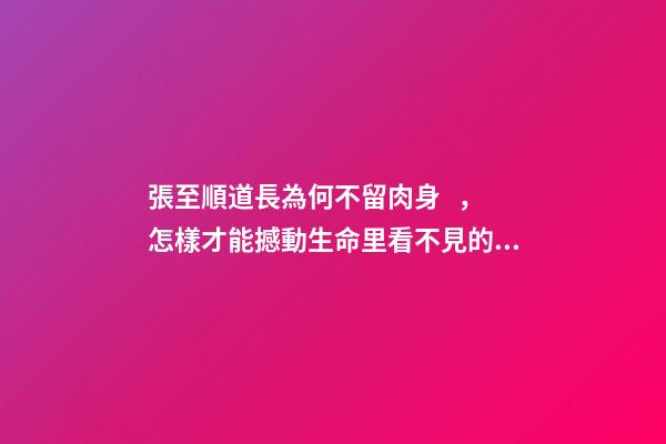 張至順道長為何不留肉身，怎樣才能撼動生命里看不見的部分-第1張-觀點-玄機派